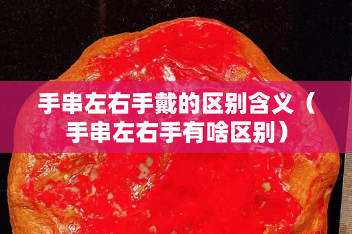 手串左右手戴的区别含义（手串左右手有啥区别）