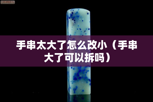 手串太大了怎么改小（手串大了可以拆吗）