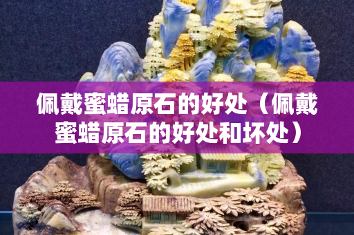 佩戴蜜蜡原石的好处（佩戴蜜蜡原石的好处和坏处）