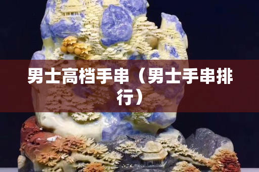 男士高档手串（男士手串排行）