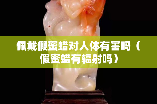 佩戴假蜜蜡对人体有害吗（假蜜蜡有辐射吗）