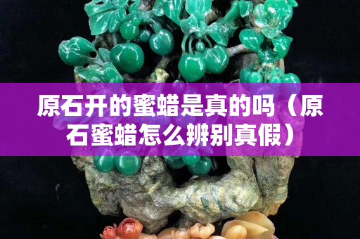 原石开的蜜蜡是真的吗（原石蜜蜡怎么辨别真假）