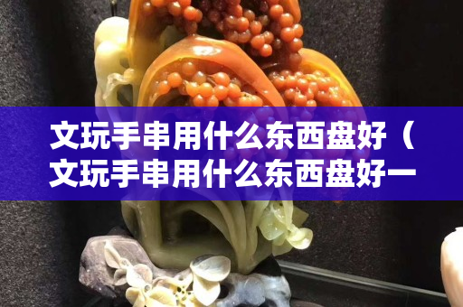 文玩手串用什么东西盘好（文玩手串用什么东西盘好一点）