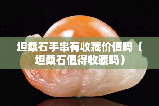 坦桑石手串有收藏价值吗（坦桑石值得收藏吗）