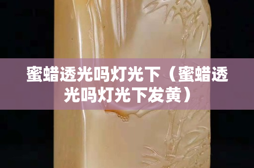 蜜蜡透光吗灯光下（蜜蜡透光吗灯光下发黄）