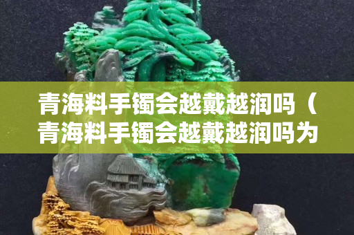 青海料手镯会越戴越润吗（青海料手镯会越戴越润吗为什么）
