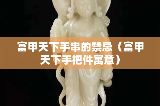 富甲天下手串的禁忌（富甲天下手把件寓意）