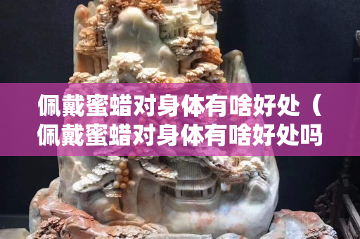 佩戴蜜蜡对身体有啥好处（佩戴蜜蜡对身体有啥好处吗女生）