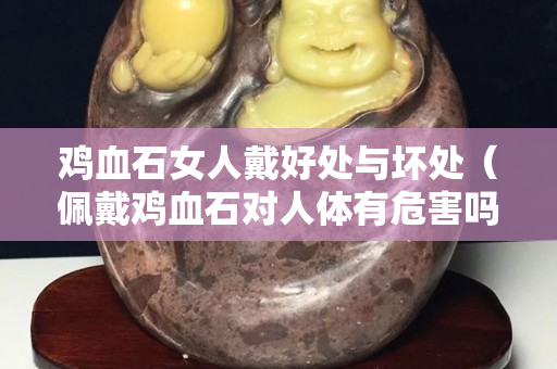 鸡血石女人戴好处与坏处（佩戴鸡血石对人体有危害吗）