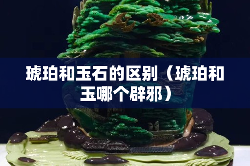 琥珀和玉石的区别（琥珀和玉哪个辟邪）
