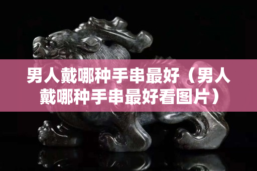 男人戴哪种手串最好（男人戴哪种手串最好看图片）