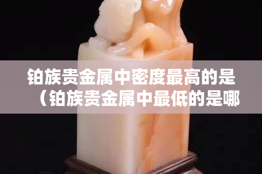 铂族贵金属中密度最高的是（铂族贵金属中最低的是哪一个）