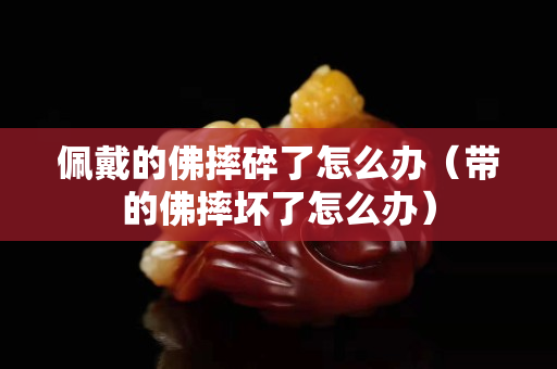 佩戴的佛摔碎了怎么办（带的佛摔坏了怎么办）