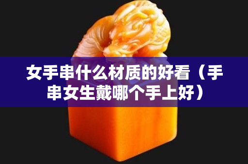 女手串什么材质的好看（手串女生戴哪个手上好）