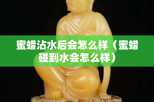 蜜蜡沾水后会怎么样（蜜蜡碰到水会怎么样）