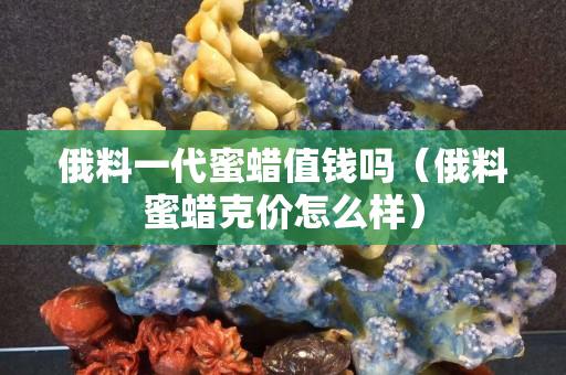 俄料一代蜜蜡值钱吗（俄料蜜蜡克价怎么样）