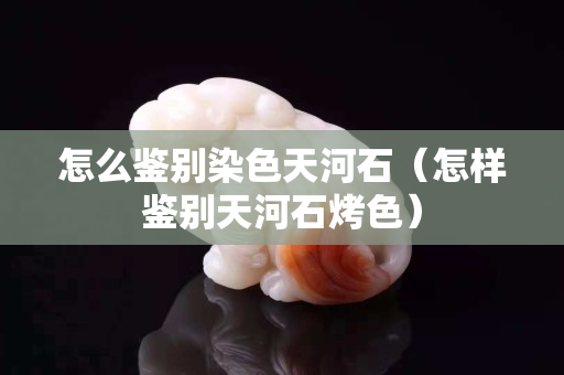 怎么鉴别染色天河石（怎样鉴别天河石烤色）
