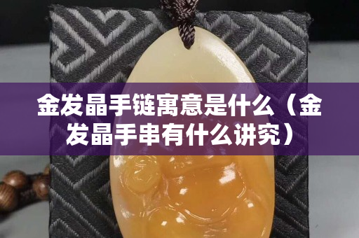 金发晶手链寓意是什么（金发晶手串有什么讲究）