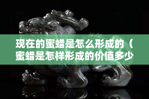 现在的蜜蜡是怎么形成的（蜜蜡是怎样形成的价值多少）