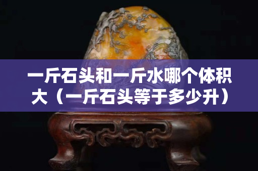 一斤石头和一斤水哪个体积大（一斤石头等于多少升）