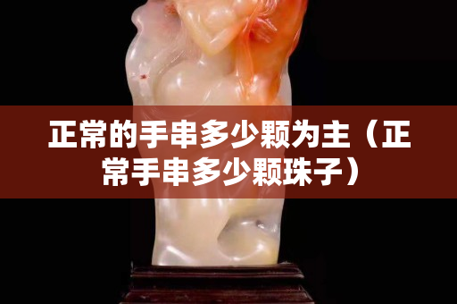 正常的手串多少颗为主（正常手串多少颗珠子）