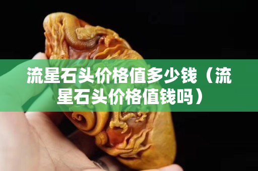 流星石头价格值多少钱（流星石头价格值钱吗）