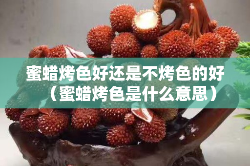 蜜蜡烤色好还是不烤色的好（蜜蜡烤色是什么意思）