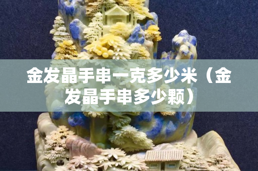 金发晶手串一克多少米（金发晶手串多少颗）
