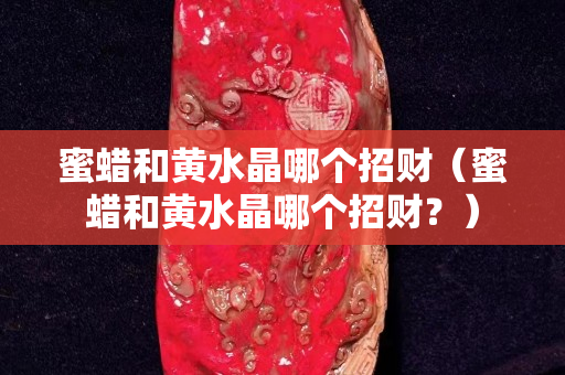蜜蜡和黄水晶哪个招财（蜜蜡和黄水晶哪个招财？）