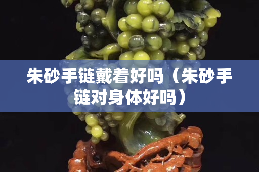 朱砂手链戴着好吗（朱砂手链对身体好吗）