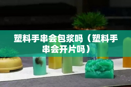 塑料手串会包浆吗（塑料手串会开片吗）
