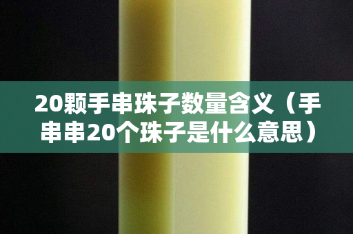 20颗手串珠子数量含义（手串串20个珠子是什么意思）