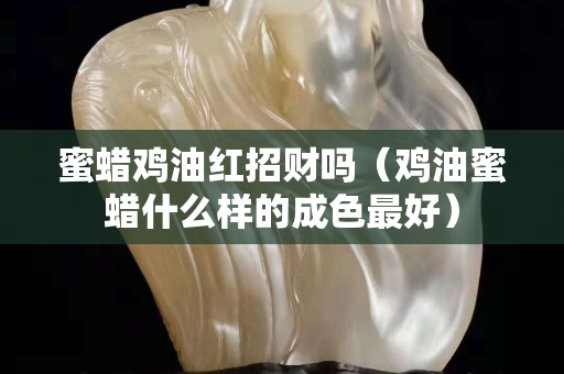 蜜蜡鸡油红招财吗（鸡油蜜蜡什么样的成色最好）