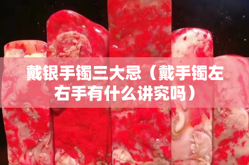 戴银手镯三大忌（戴手镯左右手有什么讲究吗）