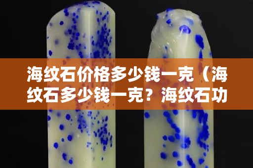 海纹石价格多少钱一克（海纹石多少钱一克？海纹石功效与作用？专家告诉你）