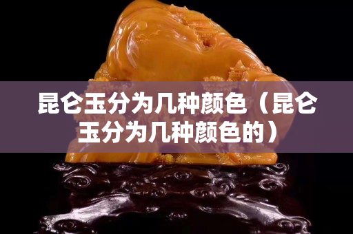 昆仑玉分为几种颜色（昆仑玉分为几种颜色的）