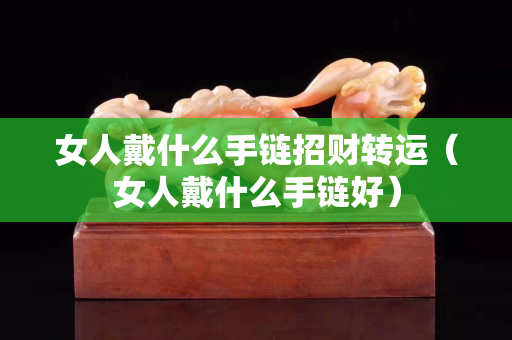 女人戴什么手链招财转运（女人戴什么手链好）