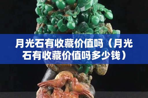 月光石有收藏价值吗（月光石有收藏价值吗多少钱）