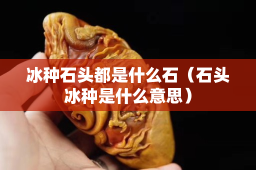 冰种石头都是什么石（石头冰种是什么意思）