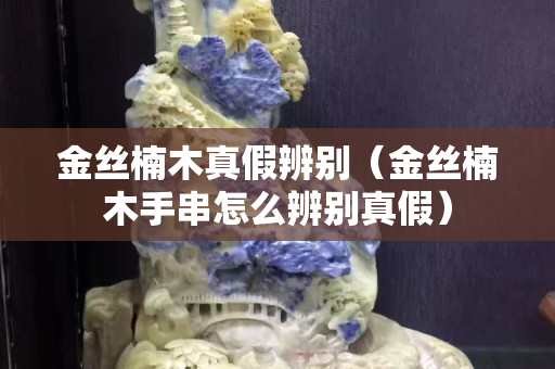 金丝楠木真假辨别（金丝楠木手串怎么辨别真假）