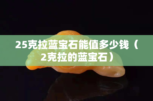 25克拉蓝宝石能值多少钱（2克拉的蓝宝石）