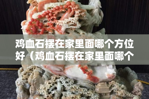 鸡血石摆在家里面哪个方位好（鸡血石摆在家里面哪个方位好？）