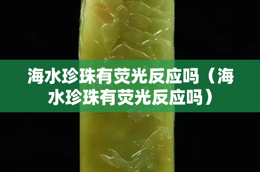 海水珍珠有荧光反应吗（海水珍珠有荧光反应吗）