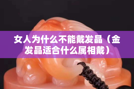 女人为什么不能戴发晶（金发晶适合什么属相戴）
