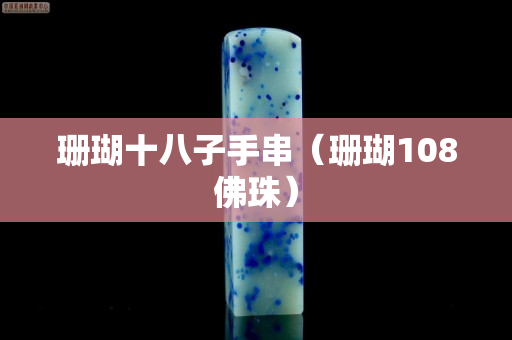 珊瑚十八子手串（珊瑚108佛珠）