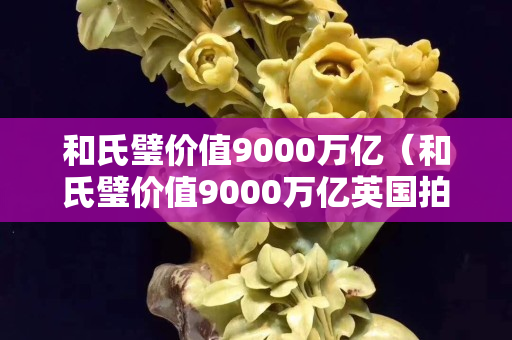 和氏璧价值9000万亿（和氏璧价值9000万亿英国拍卖会）