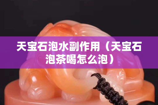 天宝石泡水副作用（天宝石泡茶喝怎么泡）