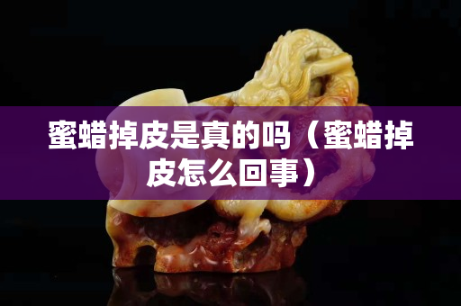 蜜蜡掉皮是真的吗（蜜蜡掉皮怎么回事）