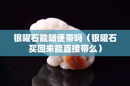 银曜石能随便带吗（银曜石买回来能直接带么）
