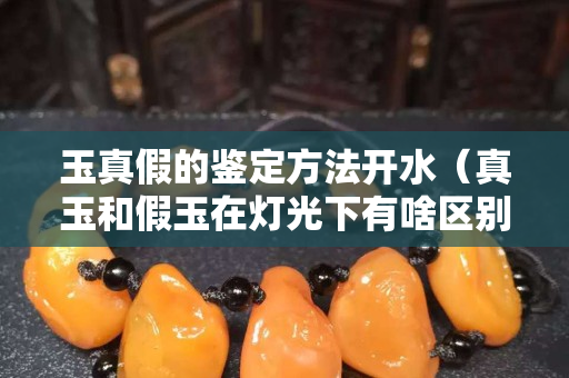 玉真假的鉴定方法开水（真玉和假玉在灯光下有啥区别）